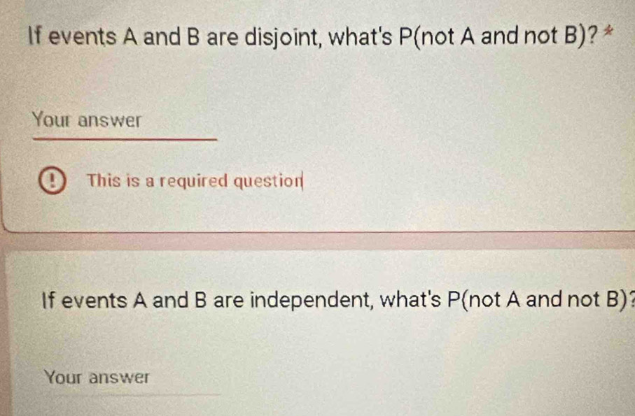 If events A and B are disjoint, what's P (not A and not B)?* 
Your answer 
This is a required question 
If events A and B are independent, what's P (not A and not B)? 
Your answer