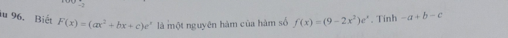 iu 96. Biết F(x)=(ax^2+bx+c)e^x là một nguyên hàm của hàm số f(x)=(9-2x^2)e^x. Tính -a+b-c