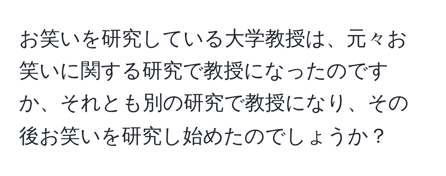 お笑いを研究している大学教授は、元々お笑いに関する研究で教授になったのですか、それとも別の研究で教授になり、その後お笑いを研究し始めたのでしょうか？