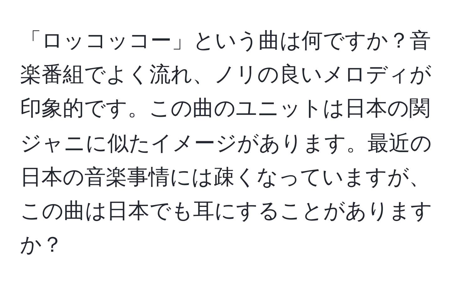 「ロッコッコー」という曲は何ですか？音楽番組でよく流れ、ノリの良いメロディが印象的です。この曲のユニットは日本の関ジャニに似たイメージがあります。最近の日本の音楽事情には疎くなっていますが、この曲は日本でも耳にすることがありますか？