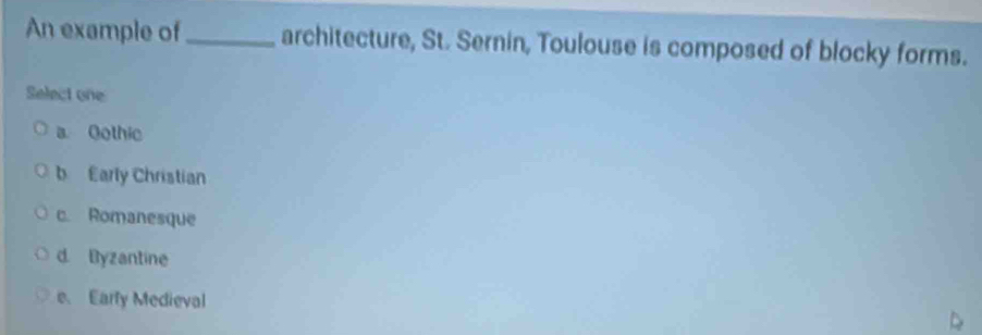 An example of _architecture, St. Sernin, Toulouse is composed of blocky forms.
Select one
a Oothic
b Early Christian
c. Romanesque
d. Byzantine
e. Earfy Medieval