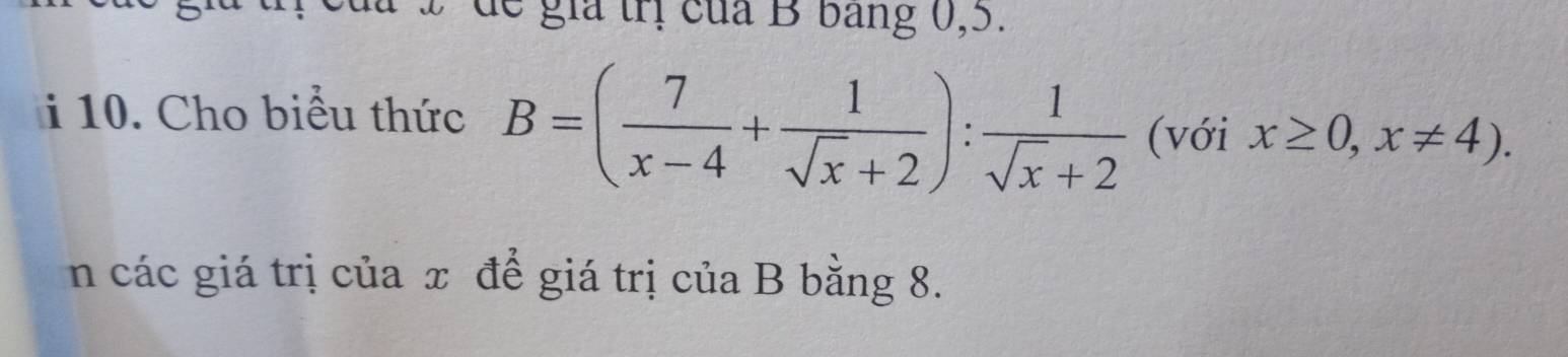 dể gia trị của B bang 0, 5. 
i 10. Cho biểu thức B=( 7/x-4 + 1/sqrt(x)+2 ): 1/sqrt(x)+2  (với x≥ 0,x!= 4). 
n các giá trị của x để giá trị của B bằng 8.