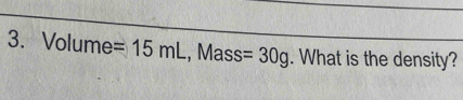 Volume =15mL , Mass =30g. What is the density?