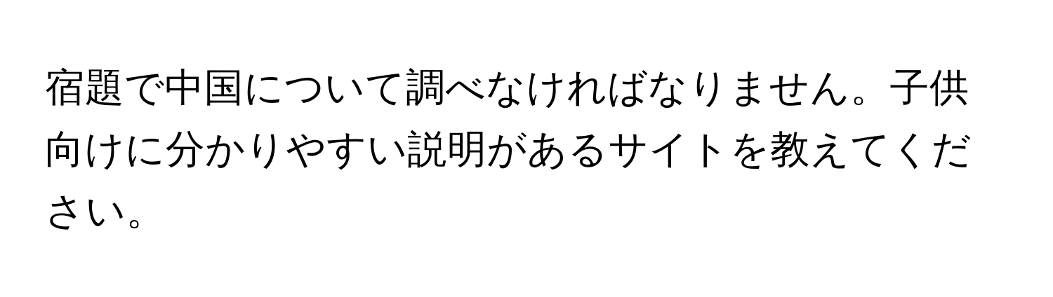 宿題で中国について調べなければなりません。子供向けに分かりやすい説明があるサイトを教えてください。