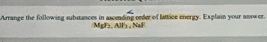 Arrange the following substances in ascending order of lattice energy. Explain your answer.
MgF_2, AlF_3, NaF