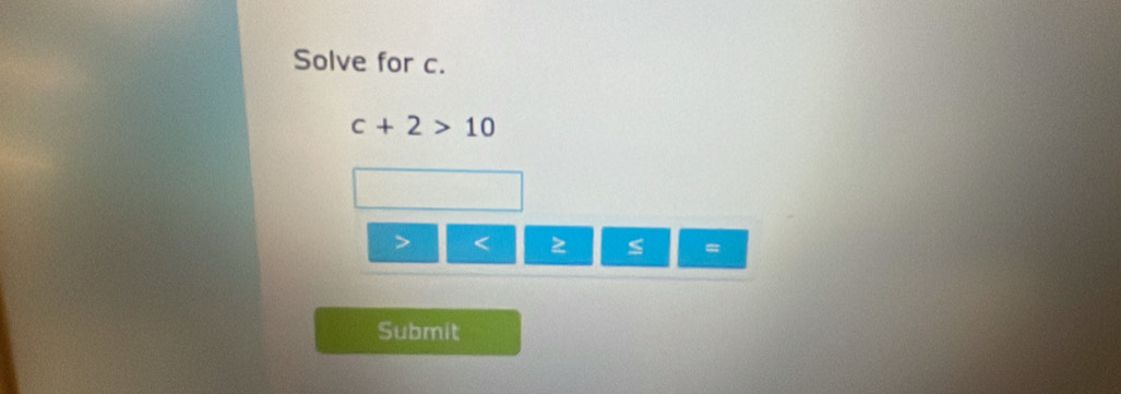 Solve for c.
c+2>10

=
Submit