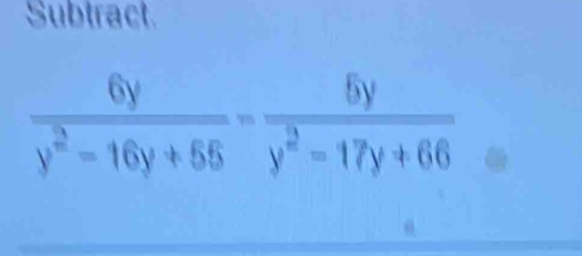 Subtract.
 6y/y^2-16y+55 - 6y/y^2-17y+66 