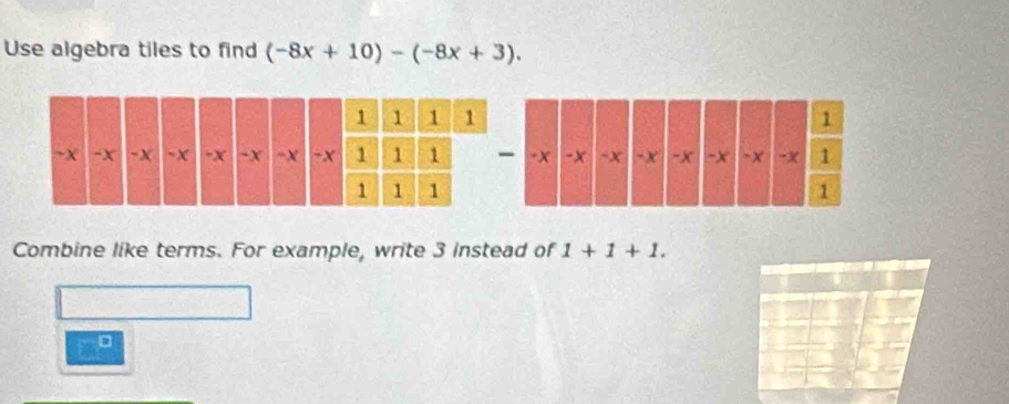 Use algebra tiles to find (-8x+10)-(-8x+3). 
Combine like terms. For example, write 3 instead of 1+1+1. 
。