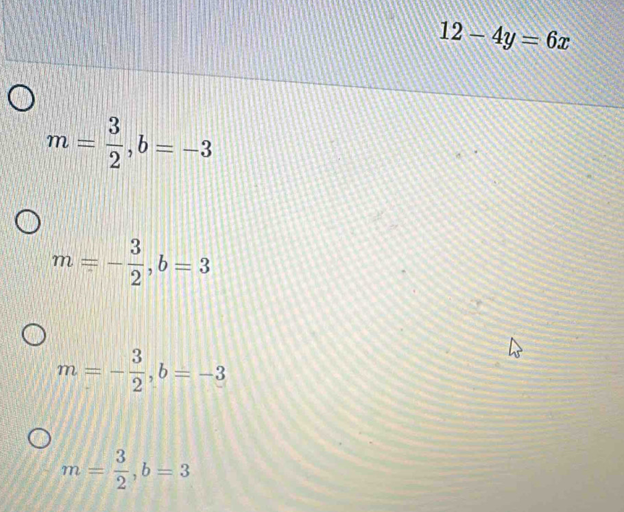 12-4y=6x
m= 3/2 , b=-3
m=- 3/2 , b=3
m=- 3/2 , b=-3
m= 3/2 , b=3