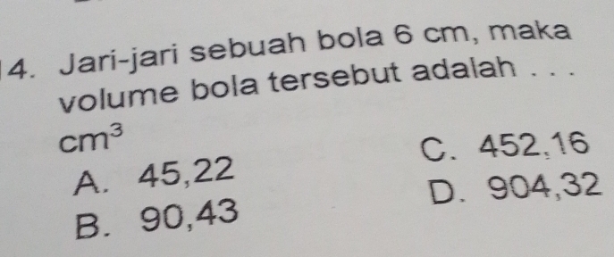 Jari-jari sebuah bola 6 cm, maka
volume bola tersebut adalah . . .
cm^3
C. 452, 16
A. 45,22
D. 904,32
B. 90,43