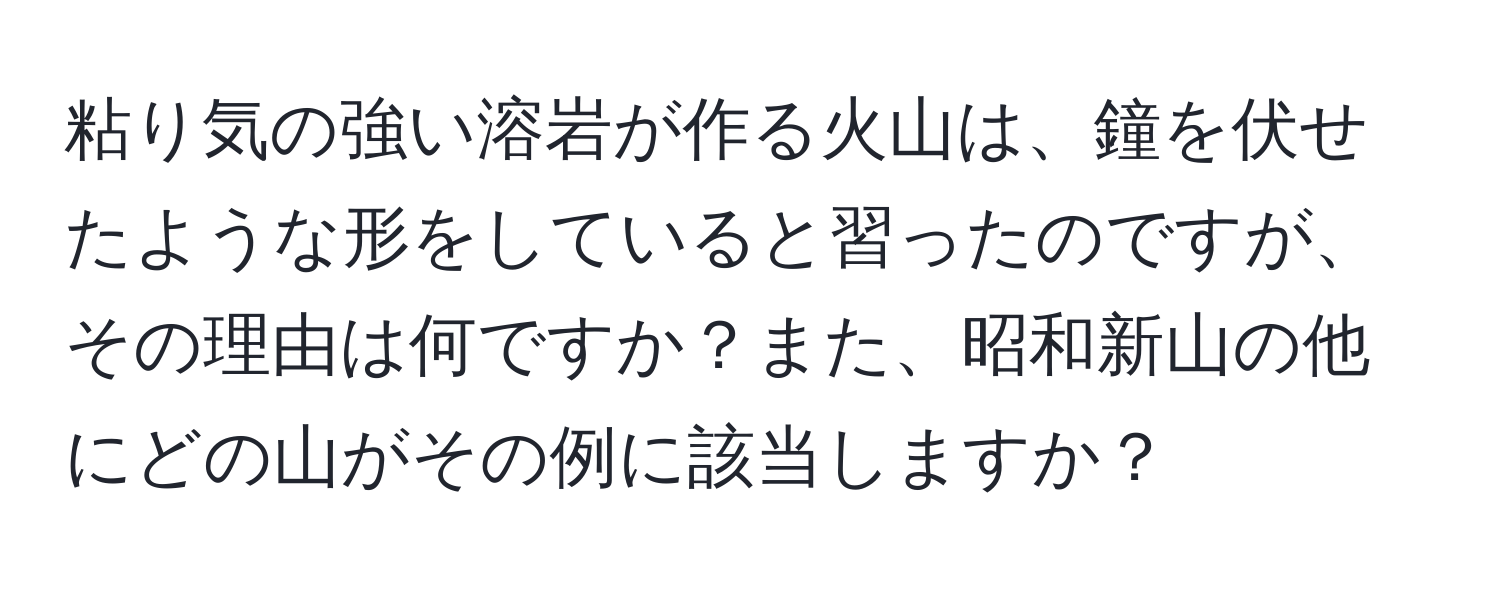 粘り気の強い溶岩が作る火山は、鐘を伏せたような形をしていると習ったのですが、その理由は何ですか？また、昭和新山の他にどの山がその例に該当しますか？