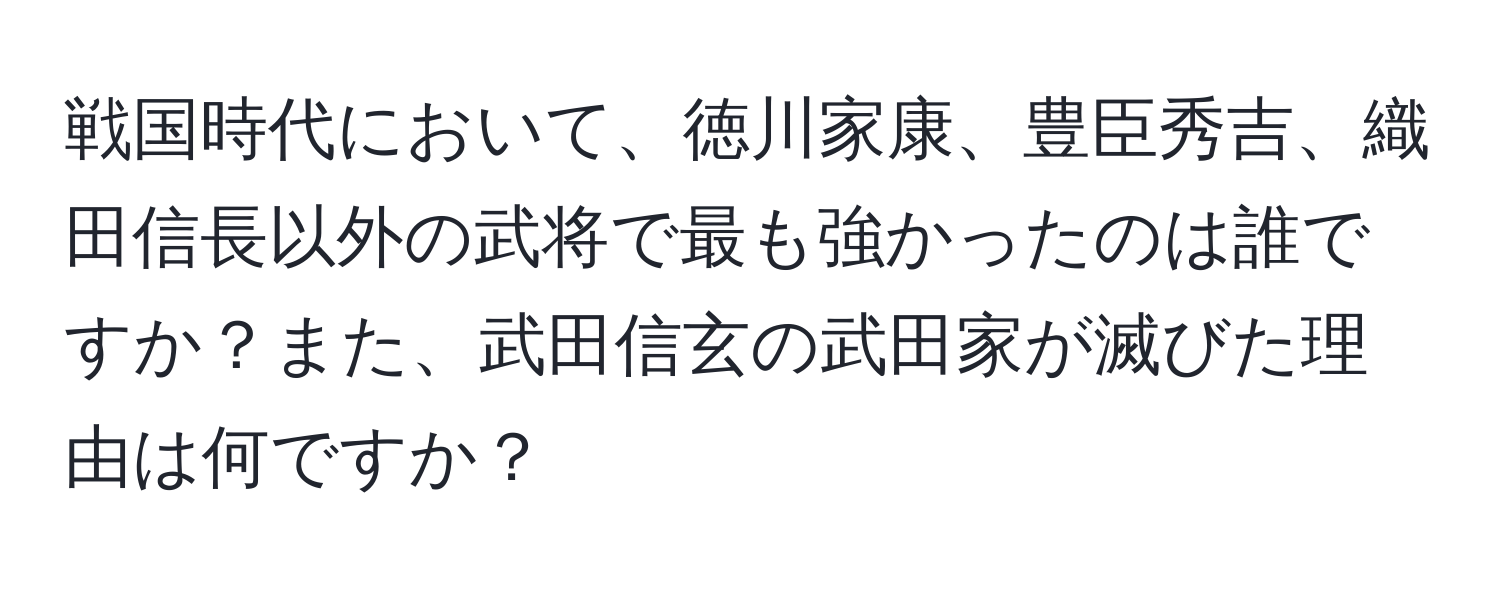 戦国時代において、徳川家康、豊臣秀吉、織田信長以外の武将で最も強かったのは誰ですか？また、武田信玄の武田家が滅びた理由は何ですか？