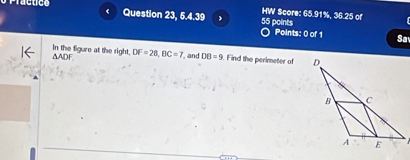 HW Score: 65.91%, 36.25 of 
Question 23, 5.4.39 ) 55 points 
Points: 0 of 1 Sa 
In the figure at the right, DF=28, BC=7 , and DB=9. Find the perimeter of
△ ADF.