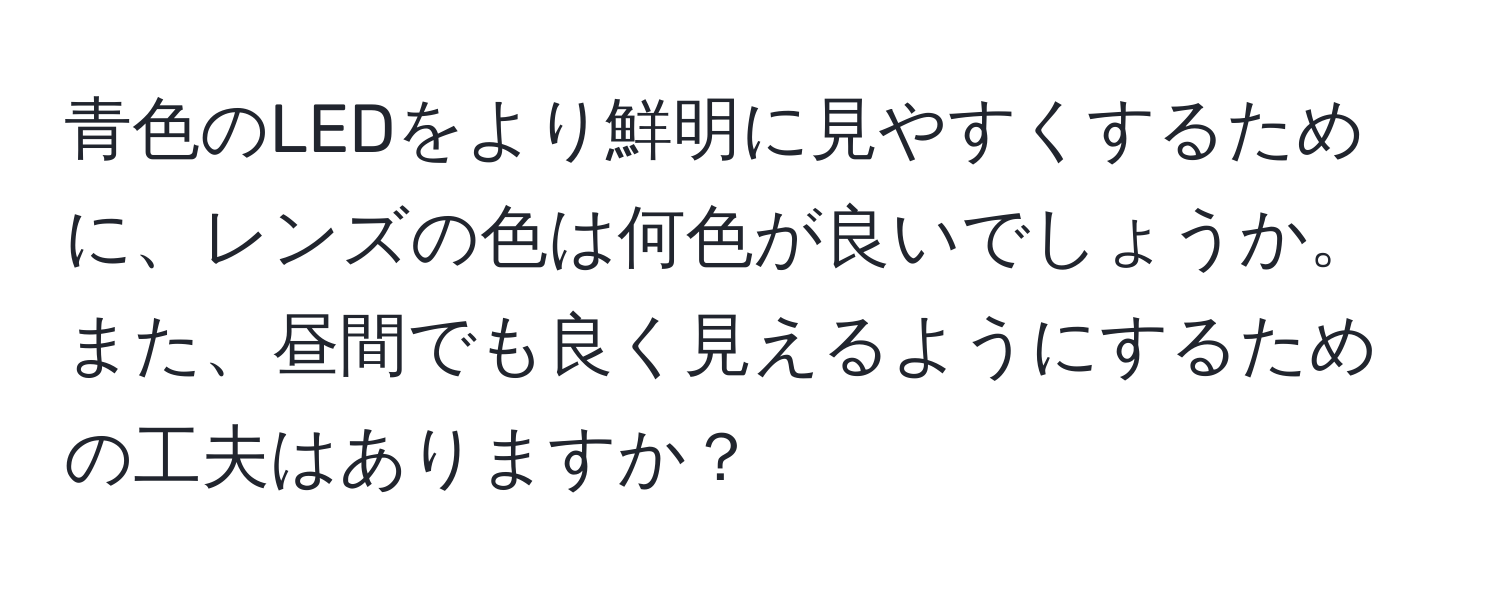 青色のLEDをより鮮明に見やすくするために、レンズの色は何色が良いでしょうか。また、昼間でも良く見えるようにするための工夫はありますか？