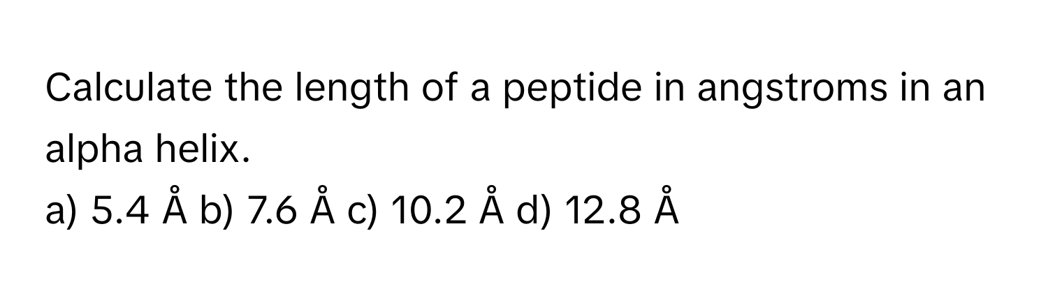 Calculate the length of a peptide in angstroms in an alpha helix.

a) 5.4 Å b) 7.6 Å c) 10.2 Å d) 12.8 Å