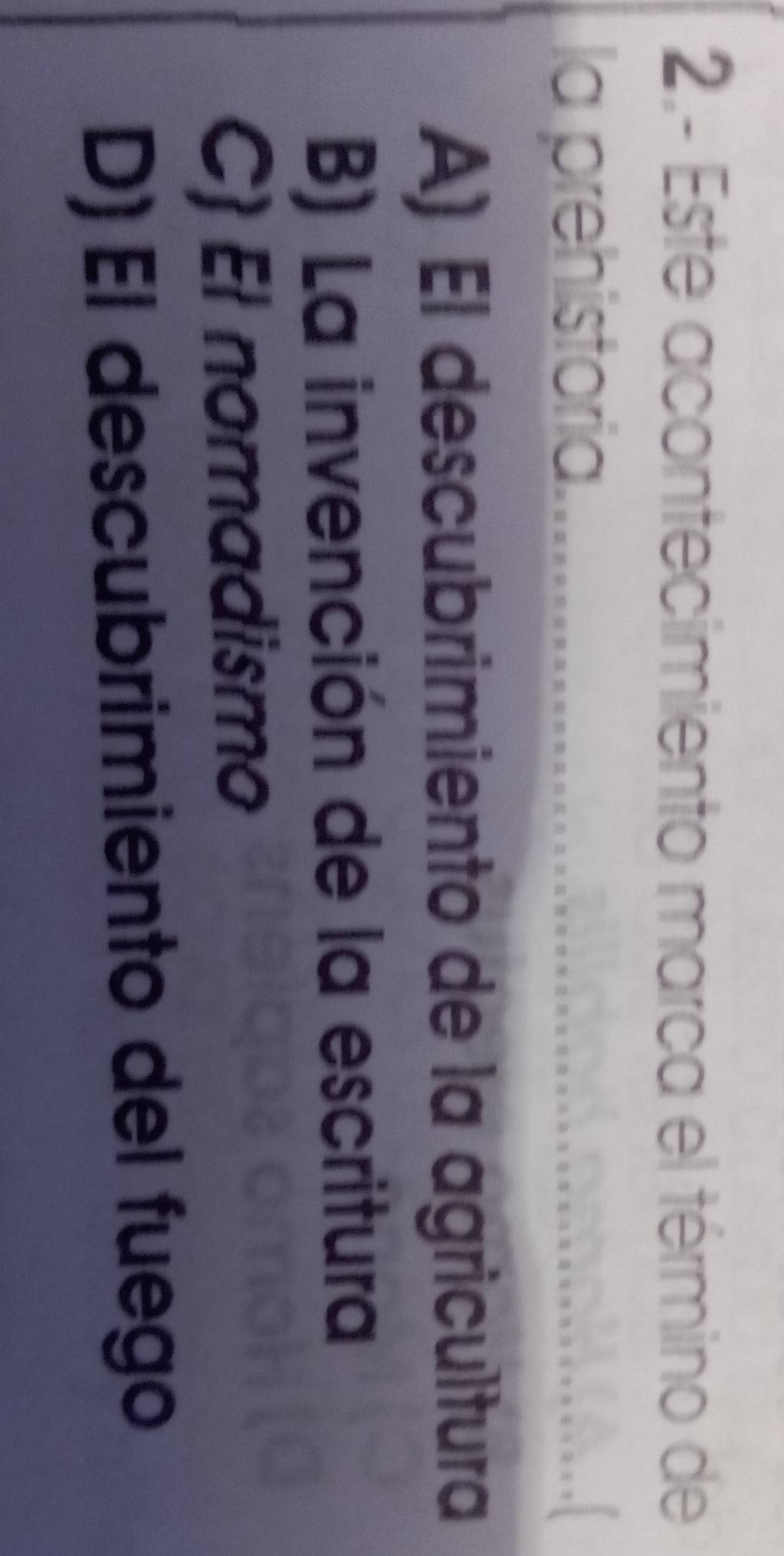 2.- Este acontecimiento marca el término de
la prehistoria.
A) El descubrimiento de la agricultura
B) La invención de la escritura
C) El nomadismo
D) El descubrimiento del fuego