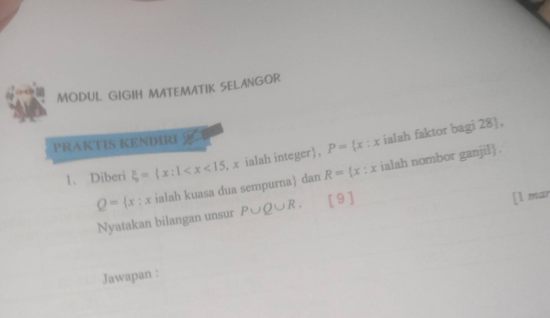 MODUL GIGIH MATEMATIK SELANGOR 
PRAKTIS KENDIRI 
1、Diberi xi = x:1 , x ialah integer, P= x:x ialah faktor bagi 28 ,
Q= x : x ialah kuasa dua sempurna dan R= x:x ialah nombor ganjil. 
Nyatakan bilangan unsur P∪ Q∪ R. [9] 
[l mar 
Jawapan :