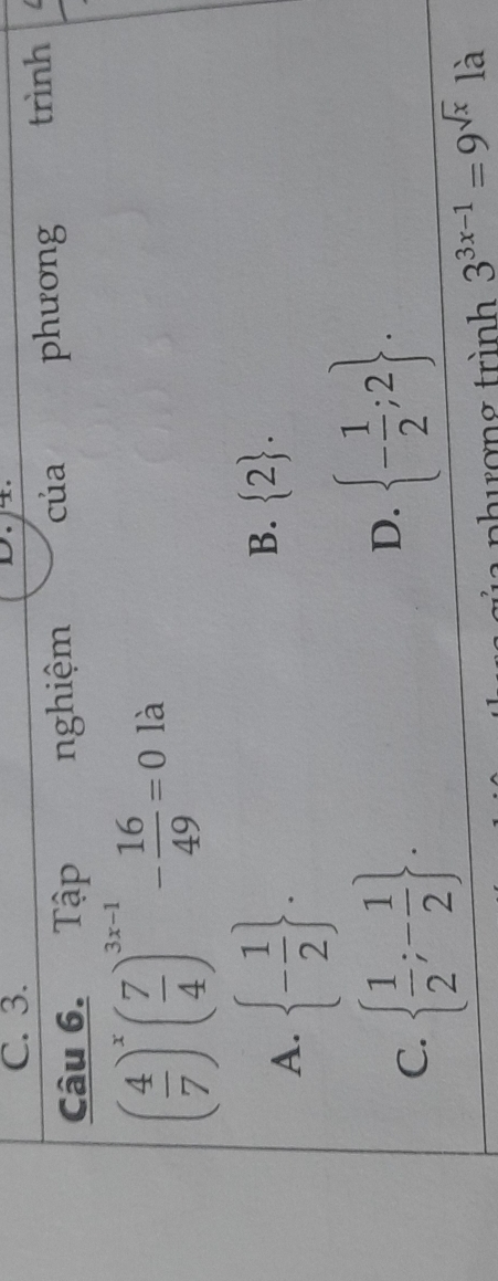 C. 3.
Câu 6. Tập nghiệm của phưong trình
( 4/7 )^x( 7/4 )^3x-1- 16/49 =0 là
A.  - 1/2 .
B.  2.
C.   1/2 ;- 1/2 .
D.  - 1/2 ;2. 
a nhượng trình 3^(3x-1)=9^(sqrt(x)) ^circ  là