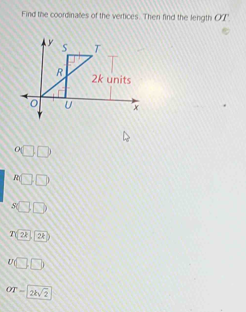 Find the coordinates of the vertices. Then find the length OT '
O(□ ,□ )
R(□ ,□ )
S(□ ,□ )
T(2k,2 2k
Ubeginpmatrix □ ,□ endpmatrix
OT=2ksqrt(2)