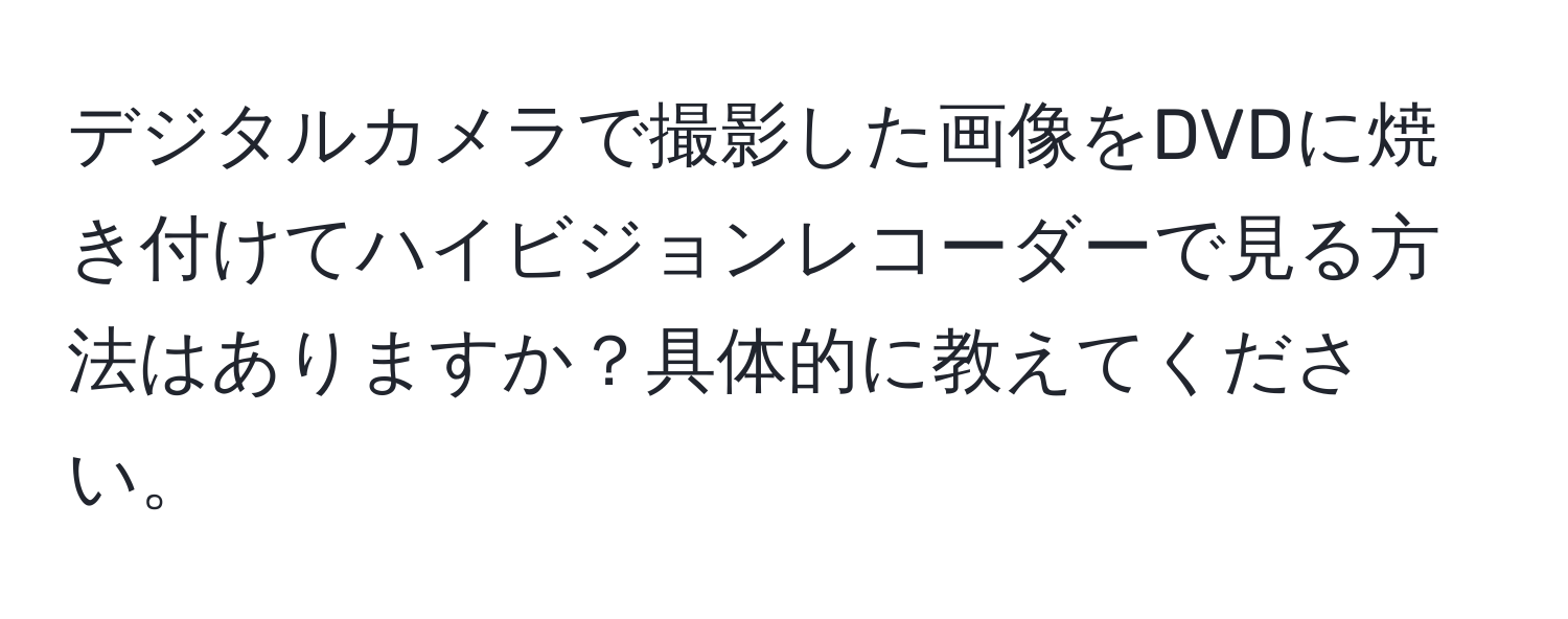 デジタルカメラで撮影した画像をDVDに焼き付けてハイビジョンレコーダーで見る方法はありますか？具体的に教えてください。