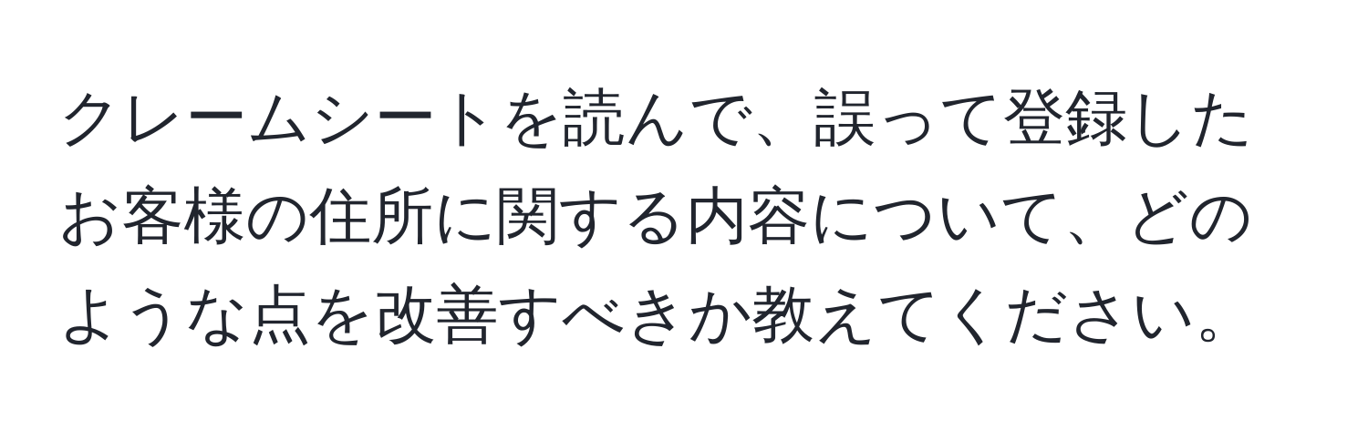 クレームシートを読んで、誤って登録したお客様の住所に関する内容について、どのような点を改善すべきか教えてください。