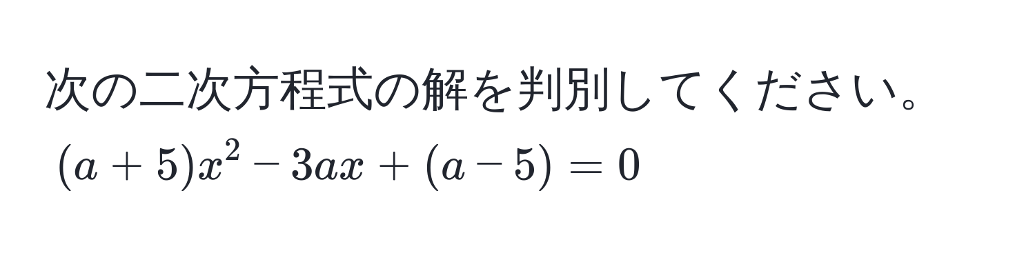 次の二次方程式の解を判別してください。  
((a + 5)x^2 - 3ax + (a - 5) = 0)