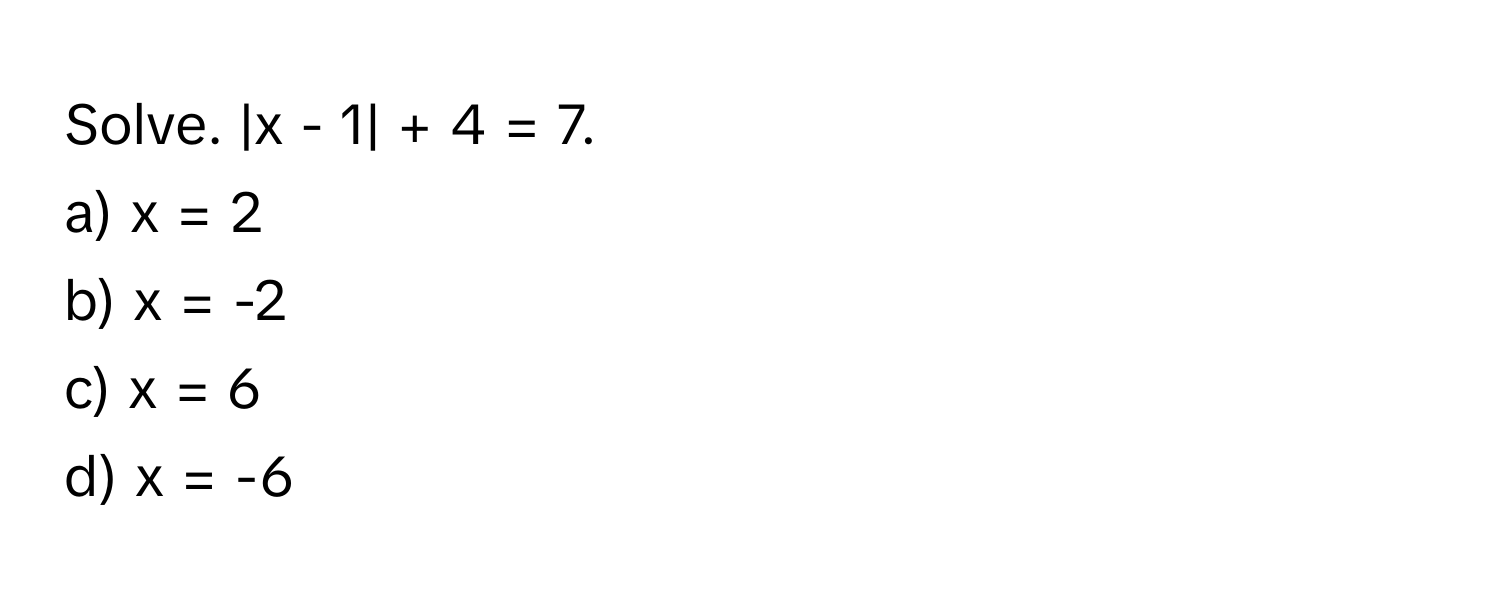 Solve. |x - 1| + 4 = 7.
a) x = 2
b) x = -2
c) x = 6
d) x = -6