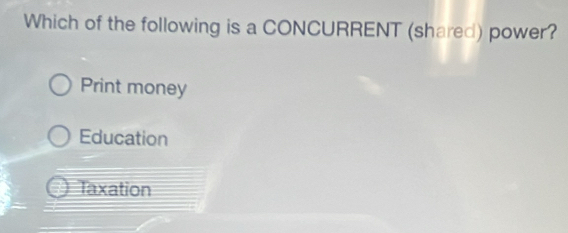 Which of the following is a CONCURRENT (shared) power?
Print money
Education
Taxation