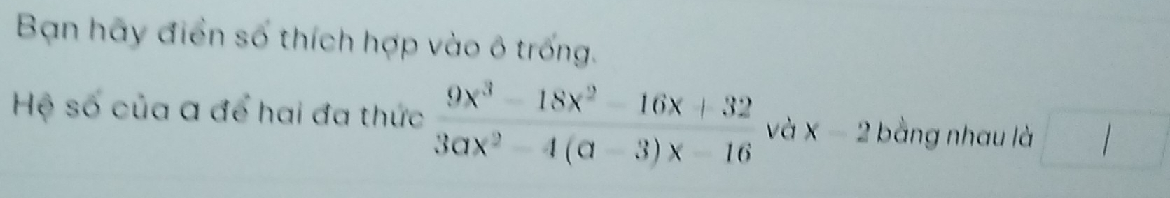 Bạn hãy điển số thích hợp vào ô trống.
Hệ số của a để hai đa thức  (9x^3-18x^2-16x+32)/3ax^2-4(a-3)x-16  và x-2 bằng nhau là □
