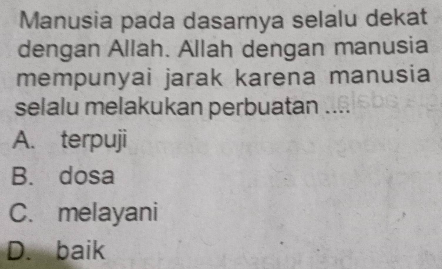 Manusia pada dasarnya selalu dekat
dengan Allah. Allah dengan manusia
mempunyai jarak karena manusia
selalu melakukan perbuatan ....
A. terpuji
B. dosa
C. melayani
D. baik