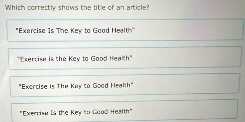 Which correctly shows the title of an article?
"Exercise Is The Key to Good Health"
"Exercise is the Key to Good Health"
"Exercise is The Key to Good Health"
"Exercise Is the Key to Good Health"