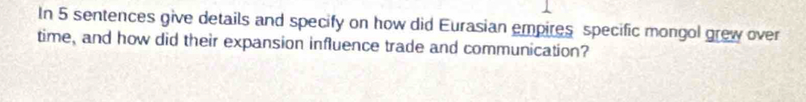 In 5 sentences give details and specify on how did Eurasian empires specific mongol grew over 
time, and how did their expansion influence trade and communication?