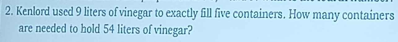 Kenlord used 9 liters of vinegar to exactly fill five containers. How many containers 
are needed to hold 54 liters of vinegar?