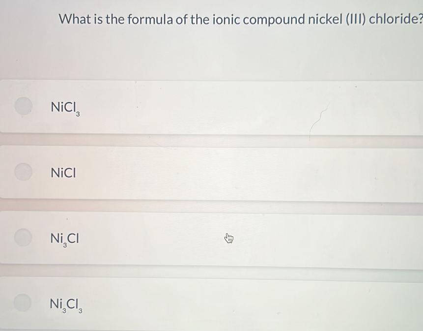 What is the formula of the ionic compound nickel (III) chloride?
NiCl_3
NiCl
Ni_3Cl
Ni_3Cl_3