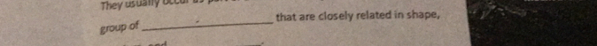 They usually occur 
that are closely related in shape, 
group of 
_