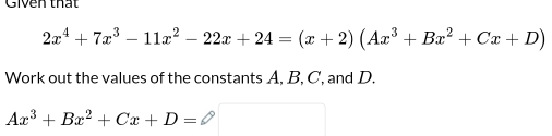 Given thát
2x^4+7x^3-11x^2-22x+24=(x+2)(Ax^3+Bx^2+Cx+D)
Work out the values of the constants A, B, C, and D.
Ax^3+Bx^2+Cx+D=