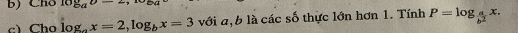 Cho 108_aD-2, 10
c)Cho log _ax=2, log _bx=3 với a, b là các số thực lớn hơn 1. Tính P=log _ a/b^2 x.