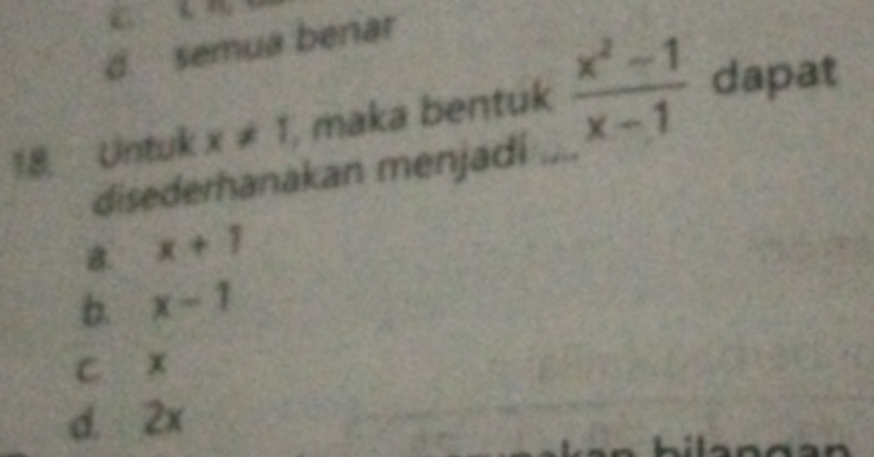 d semua benar
18. Untuk x!= 1 maka bentuk  (x^2-1)/x-1  dapat
disederhanakan menjadi
B. x+1
b. x-1
c x
d. 2x