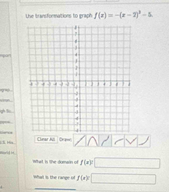 Use transformations to graph f(x)=-(x-2)^3-5. 
grap. 
viron 
gh S 
pposl 
LS. His Clear All Draw; 
World H 
What is the domain of f(x)
What is the range of f(x)
°°