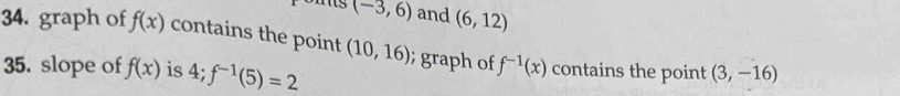 (-3,6) and (6,12)
34. graph of f(x) contains the point (10,16); graph of f^(-1)(x)
35. slope of f(x) is 4; f^(-1)(5)=2 contains the point (3,-16)