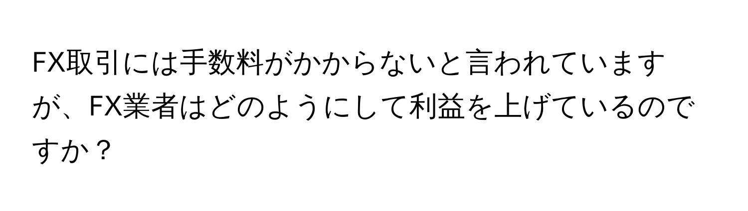 FX取引には手数料がかからないと言われていますが、FX業者はどのようにして利益を上げているのですか？