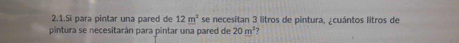 2.1.Si para pintar una pared de 12m^2 se necesitan 3 litros de pintura, ¿cuántos litros de 
pintura se necesitarán para pintar una pared de 20m^2 ?