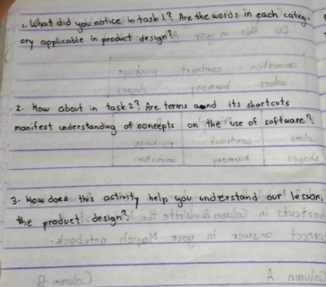 What did you notice in task 13 Are the words in each catey. 
ory applicable in product design? 
2. How about in task?? Are terms and its shortcots 
manifest understanding of concepts on the use of soffware? 
3. How does this activity help you understand our lesson 
the product design?
