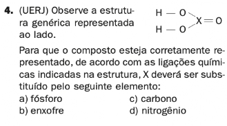 (UERJ) Observe a estrutu- .beginarrayr H-O H-Oendarray X=0
ra genérica representada
ao lado.
Para que o composto esteja corretamente re-
presentado, de acordo com as ligações quími-
cas indicadas na estrutura, X deverá ser subs-
tituído pelo seguinte elemento:
a) fósforo c) carbono
b) enxofre d) nitrogênio