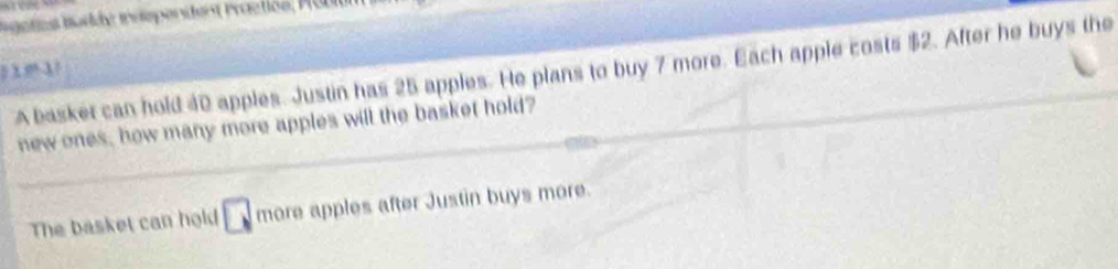 gn ts bodde independent raeliés, Pan
0 1! 1 ?
A basker can hold 40 apples. Justin has 25 apples. He plans to buy 7 more. Each apple costs $2. After he buys the
new ones, how many more apples will the basket hold?
The basket can hold □ more apples after Justin buys more.