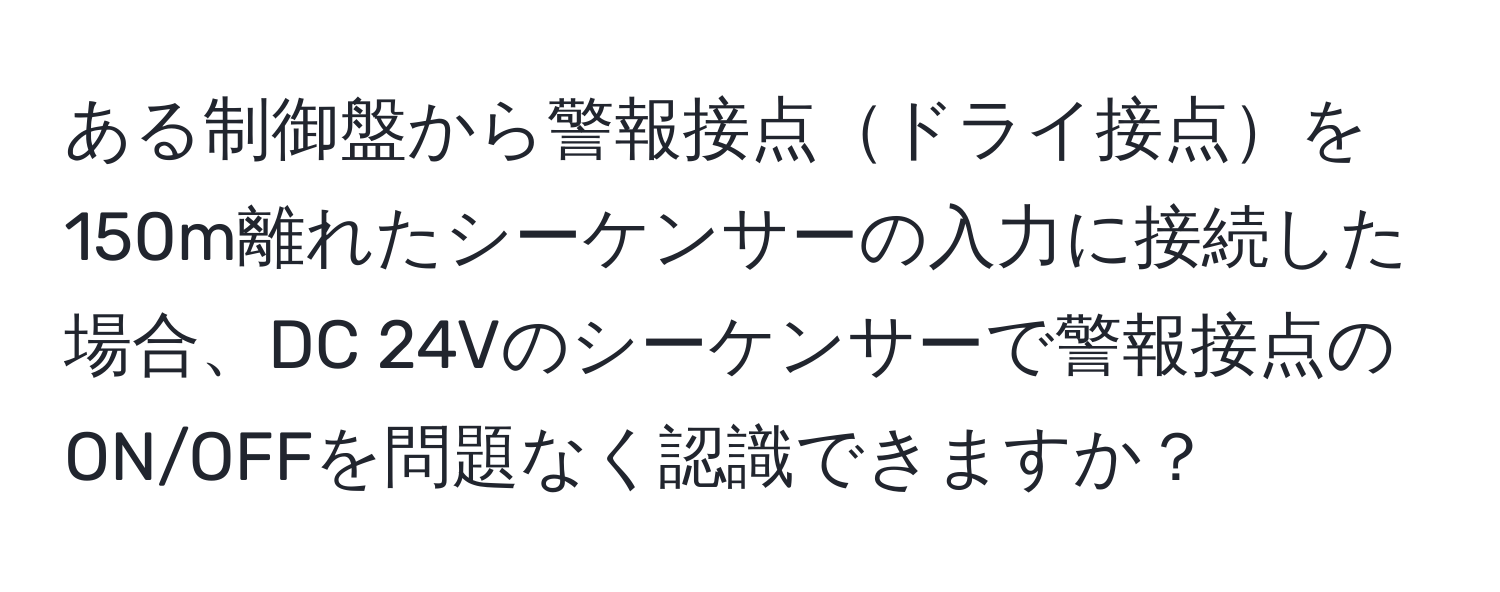 ある制御盤から警報接点ドライ接点を150m離れたシーケンサーの入力に接続した場合、DC 24Vのシーケンサーで警報接点のON/OFFを問題なく認識できますか？