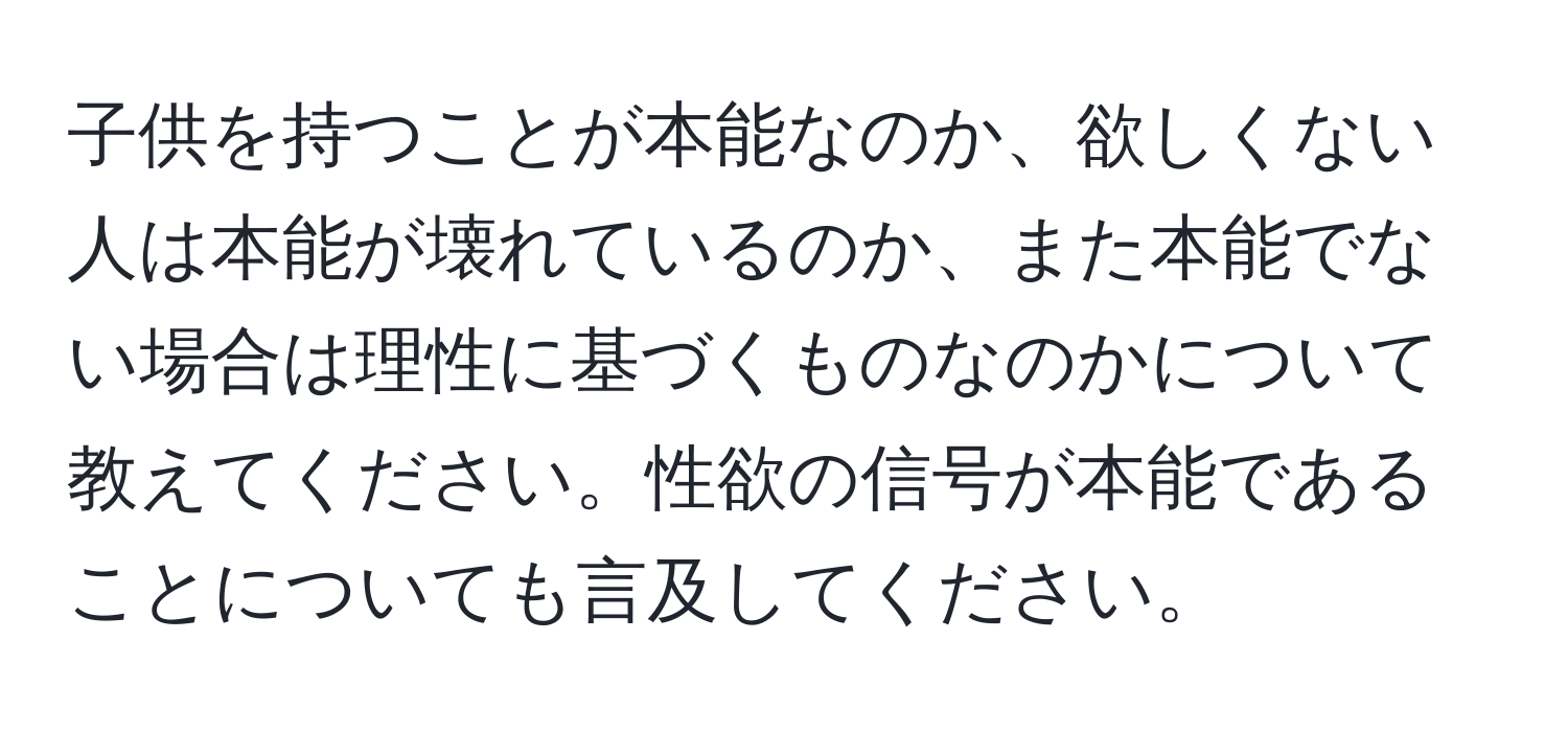 子供を持つことが本能なのか、欲しくない人は本能が壊れているのか、また本能でない場合は理性に基づくものなのかについて教えてください。性欲の信号が本能であることについても言及してください。