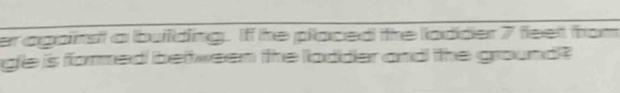 er against a building. If he placed the lodder 7 feet from 
gle is fommed belween the ladder and the ground ?