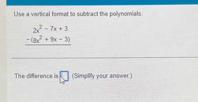 Use a vertical format to subtract the polynomials.
beginarrayr 2x^2-7x+3 -(8x^2+9x-3) hline endarray
The difference is □ (Simplify your answer.)