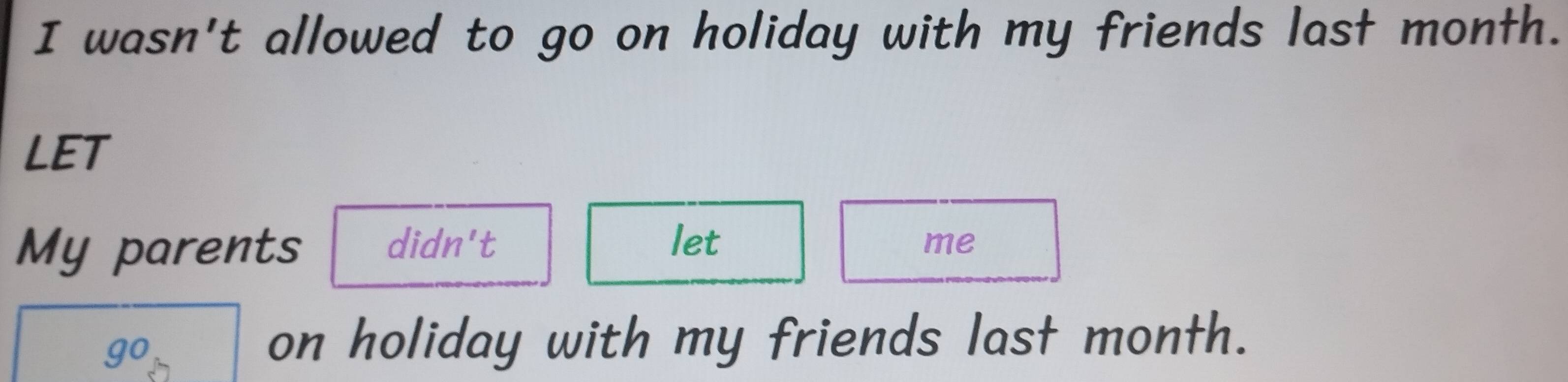 wasn't allowed to go on holiday with my friends last month. 
LET 
let 
My parents didn't me
90
on holiday with my friends last month.